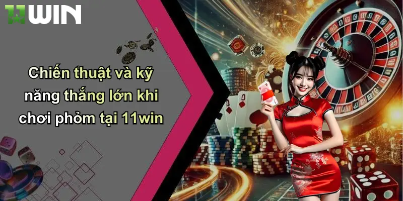 Chiến thuật và kỹ năng thắng lớn khi chơi phỏm tại 11win