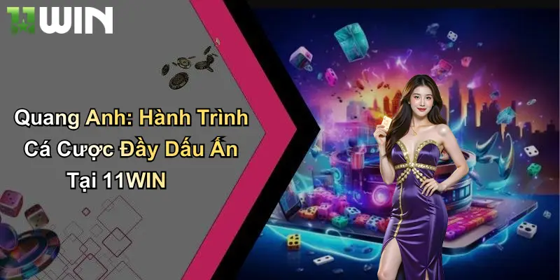 11win – nền tảng giúp quang anh nâng tầm đam mê cá cược